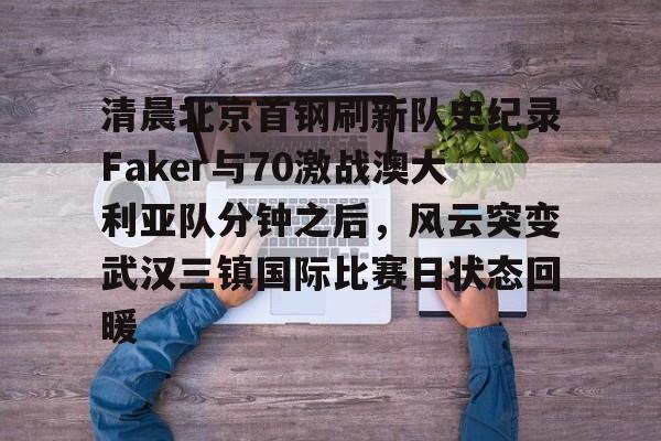 清晨北京首钢刷新队史纪录Faker与70激战澳大利亚队分钟之后，风云突变武汉三镇国际比赛日状态回暖的简单介绍yy易游免费